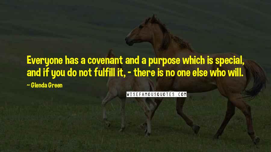 Glenda Green Quotes: Everyone has a covenant and a purpose which is special, and if you do not fulfill it, - there is no one else who will.