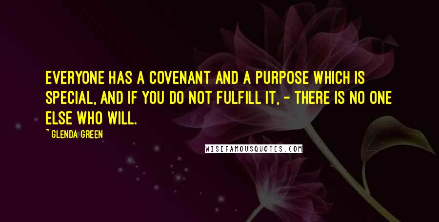 Glenda Green Quotes: Everyone has a covenant and a purpose which is special, and if you do not fulfill it, - there is no one else who will.