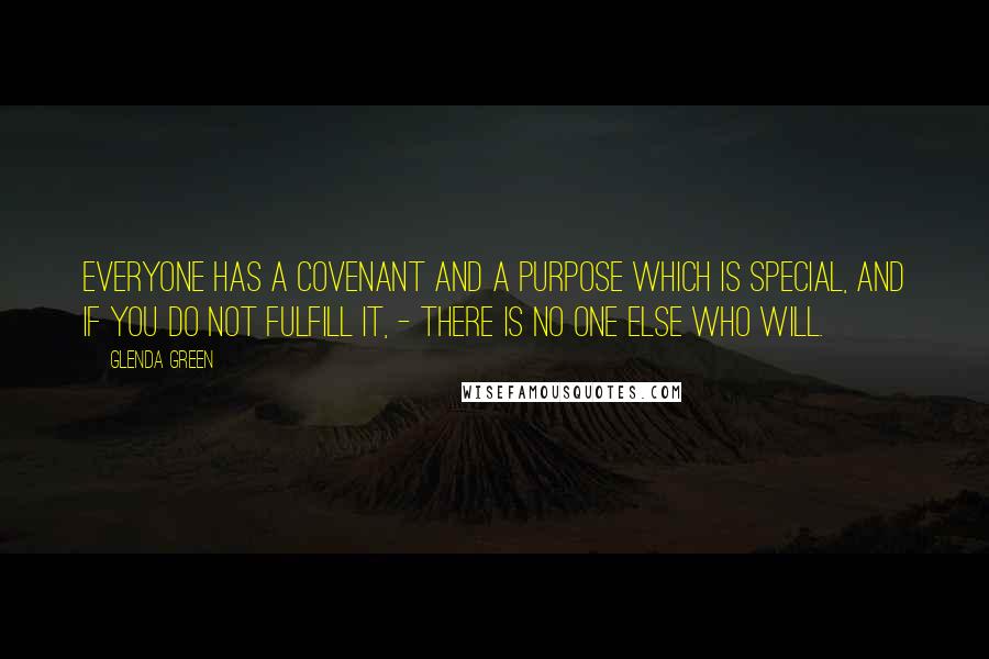 Glenda Green Quotes: Everyone has a covenant and a purpose which is special, and if you do not fulfill it, - there is no one else who will.