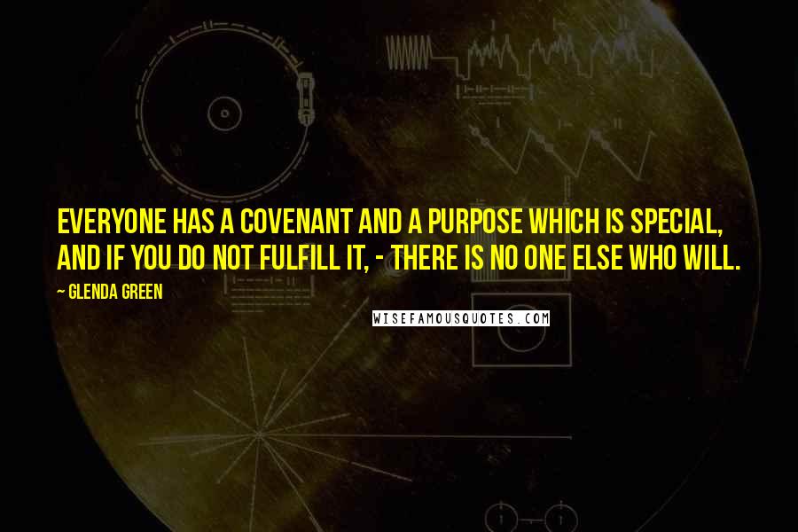 Glenda Green Quotes: Everyone has a covenant and a purpose which is special, and if you do not fulfill it, - there is no one else who will.