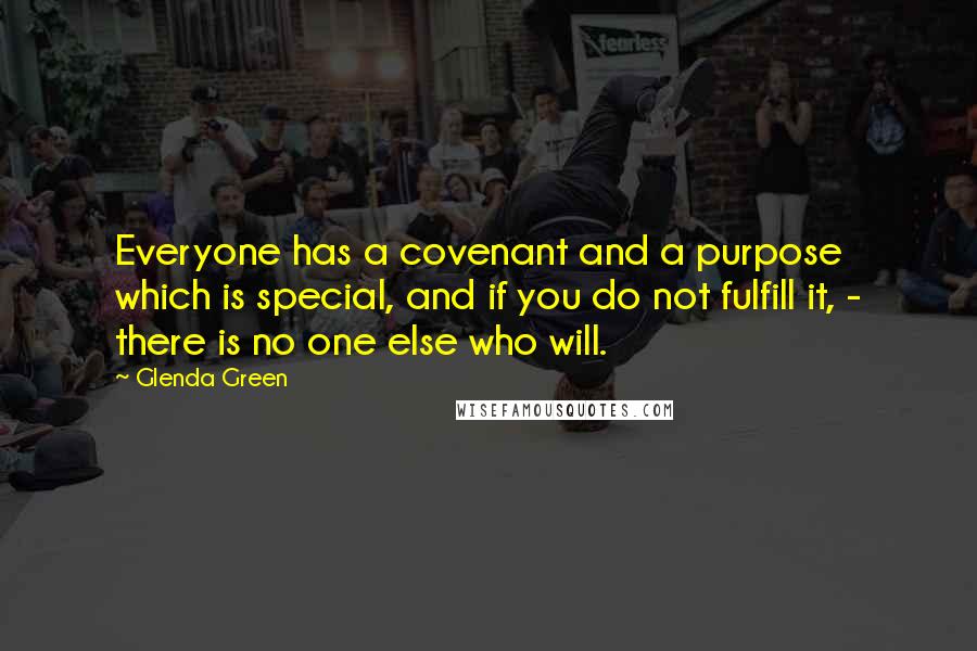 Glenda Green Quotes: Everyone has a covenant and a purpose which is special, and if you do not fulfill it, - there is no one else who will.