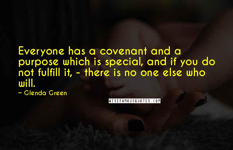 Glenda Green Quotes: Everyone has a covenant and a purpose which is special, and if you do not fulfill it, - there is no one else who will.