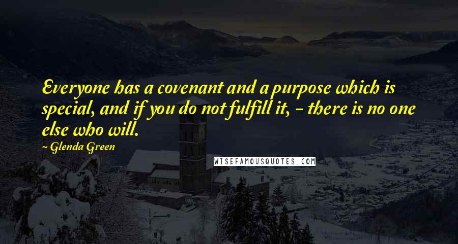 Glenda Green Quotes: Everyone has a covenant and a purpose which is special, and if you do not fulfill it, - there is no one else who will.