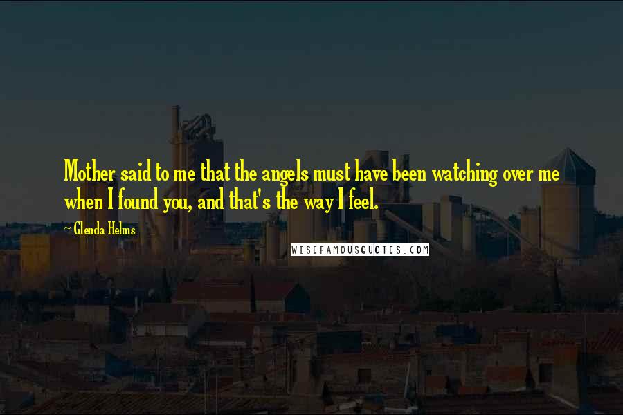 Glenda Helms Quotes: Mother said to me that the angels must have been watching over me when I found you, and that's the way I feel.
