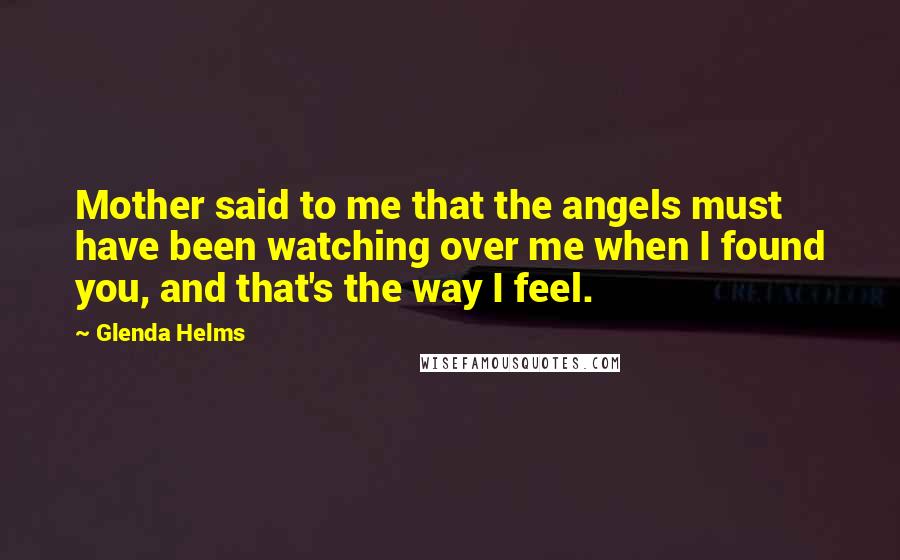 Glenda Helms Quotes: Mother said to me that the angels must have been watching over me when I found you, and that's the way I feel.