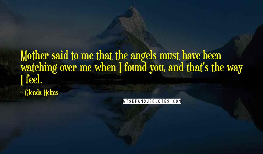 Glenda Helms Quotes: Mother said to me that the angels must have been watching over me when I found you, and that's the way I feel.