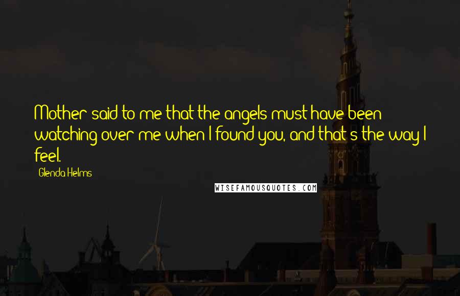 Glenda Helms Quotes: Mother said to me that the angels must have been watching over me when I found you, and that's the way I feel.