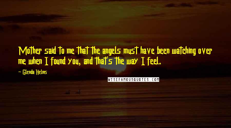 Glenda Helms Quotes: Mother said to me that the angels must have been watching over me when I found you, and that's the way I feel.