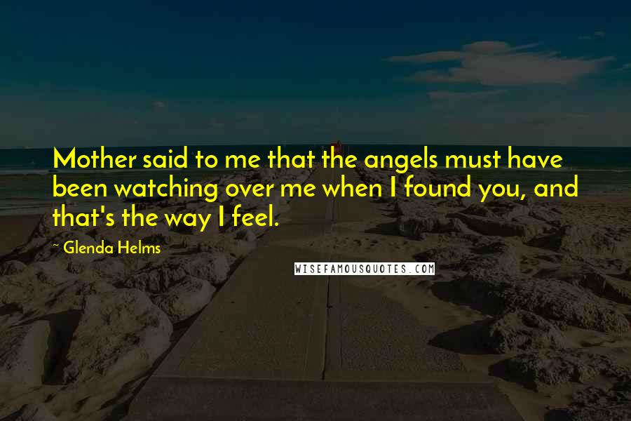 Glenda Helms Quotes: Mother said to me that the angels must have been watching over me when I found you, and that's the way I feel.