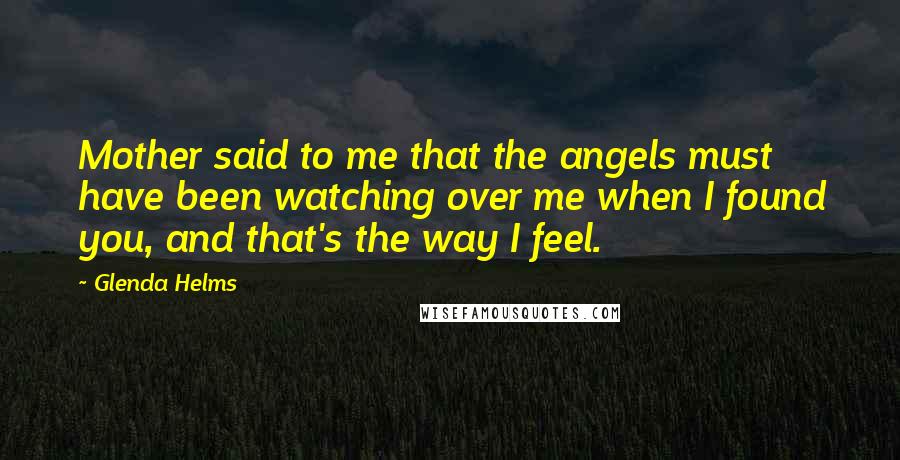 Glenda Helms Quotes: Mother said to me that the angels must have been watching over me when I found you, and that's the way I feel.