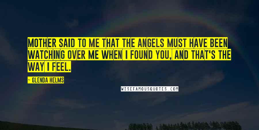 Glenda Helms Quotes: Mother said to me that the angels must have been watching over me when I found you, and that's the way I feel.