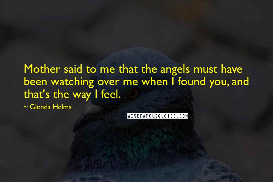 Glenda Helms Quotes: Mother said to me that the angels must have been watching over me when I found you, and that's the way I feel.