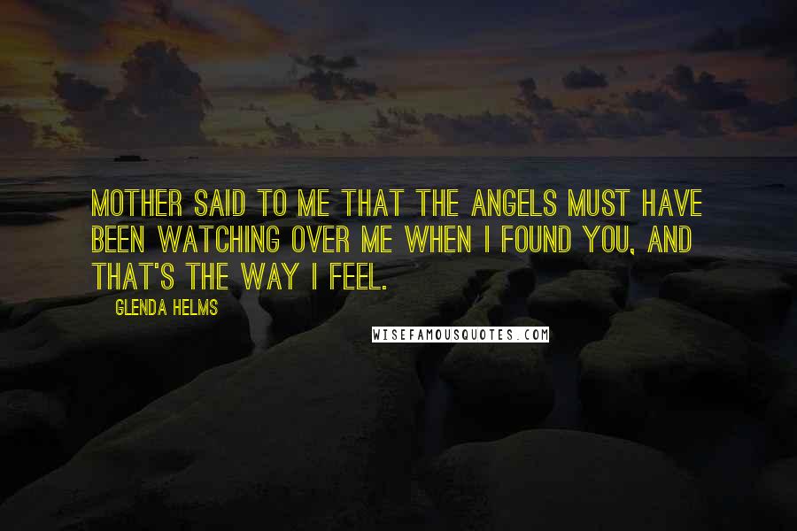 Glenda Helms Quotes: Mother said to me that the angels must have been watching over me when I found you, and that's the way I feel.