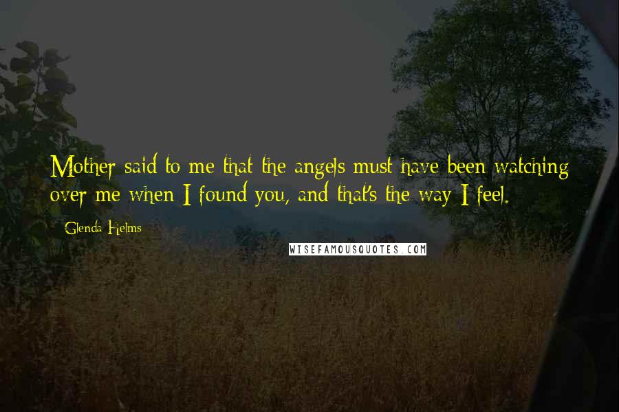 Glenda Helms Quotes: Mother said to me that the angels must have been watching over me when I found you, and that's the way I feel.