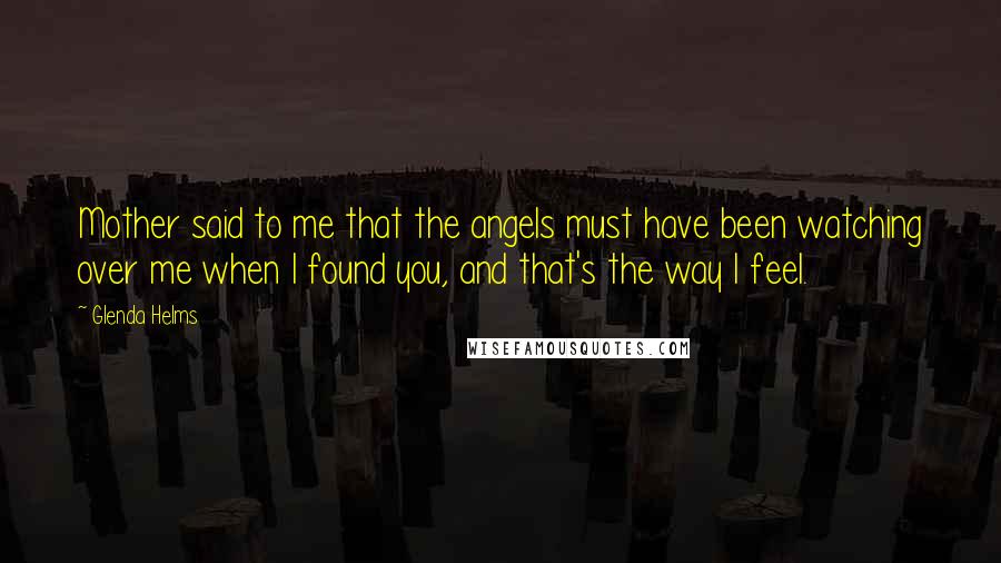 Glenda Helms Quotes: Mother said to me that the angels must have been watching over me when I found you, and that's the way I feel.