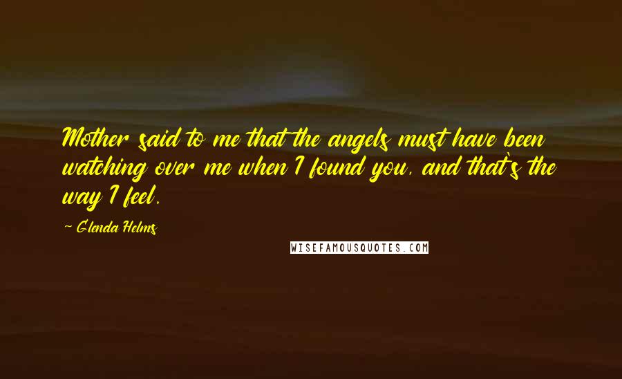 Glenda Helms Quotes: Mother said to me that the angels must have been watching over me when I found you, and that's the way I feel.