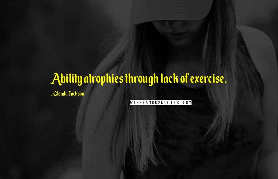 Glenda Jackson Quotes: Ability atrophies through lack of exercise.