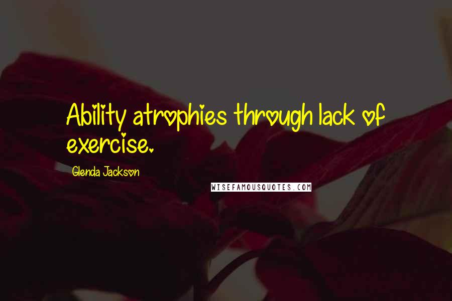 Glenda Jackson Quotes: Ability atrophies through lack of exercise.