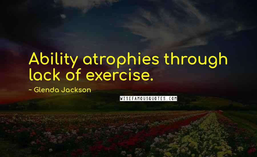 Glenda Jackson Quotes: Ability atrophies through lack of exercise.