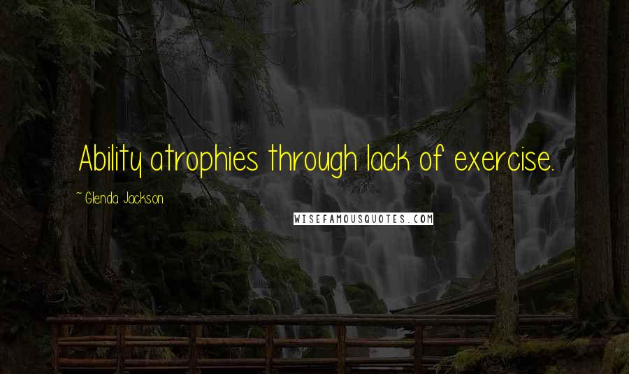 Glenda Jackson Quotes: Ability atrophies through lack of exercise.