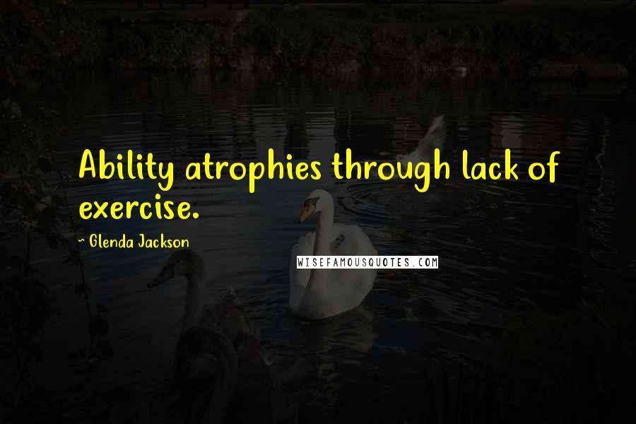 Glenda Jackson Quotes: Ability atrophies through lack of exercise.