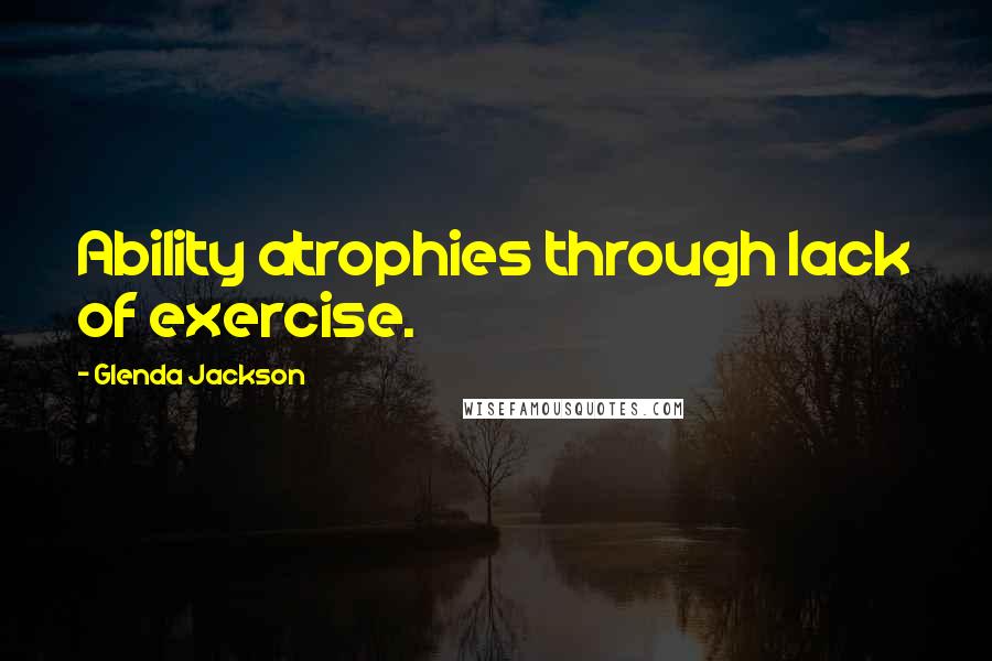 Glenda Jackson Quotes: Ability atrophies through lack of exercise.