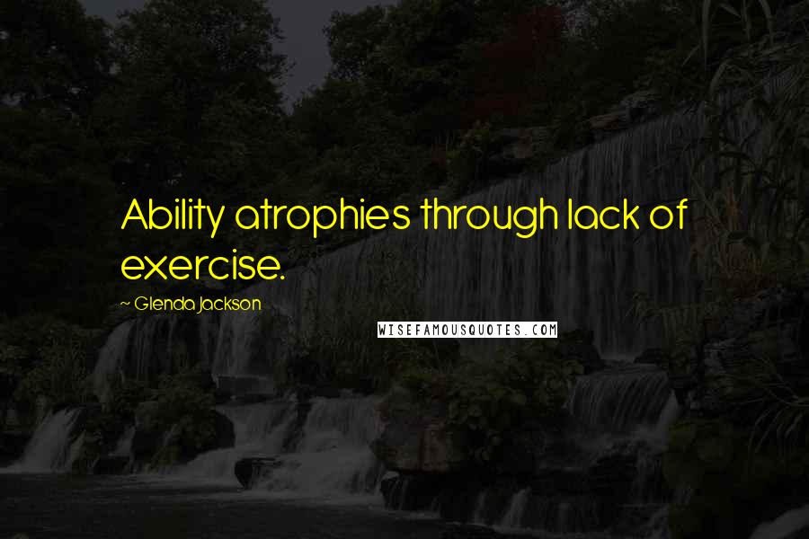 Glenda Jackson Quotes: Ability atrophies through lack of exercise.