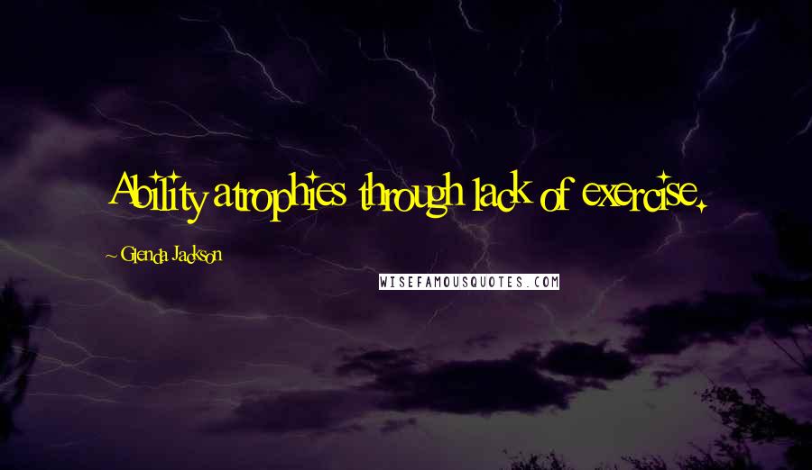 Glenda Jackson Quotes: Ability atrophies through lack of exercise.