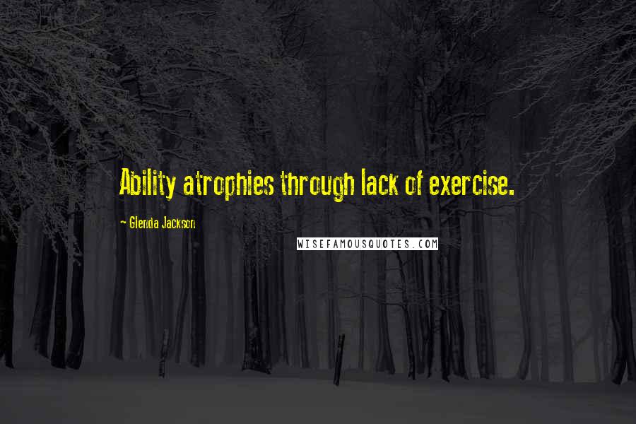 Glenda Jackson Quotes: Ability atrophies through lack of exercise.