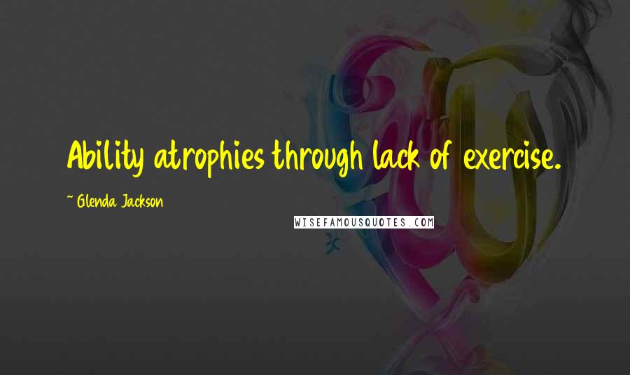 Glenda Jackson Quotes: Ability atrophies through lack of exercise.