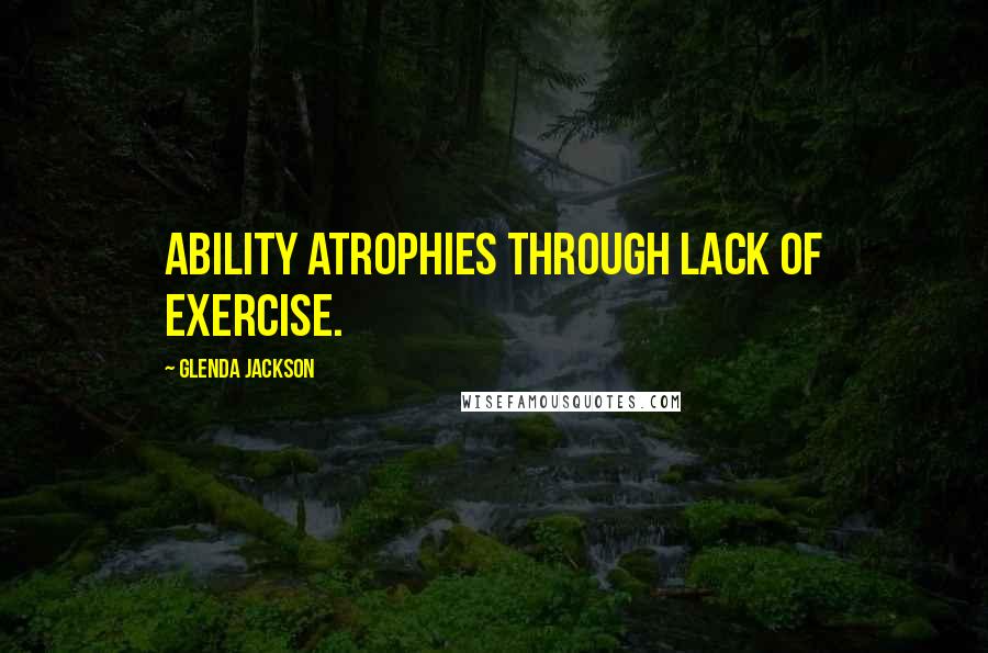 Glenda Jackson Quotes: Ability atrophies through lack of exercise.