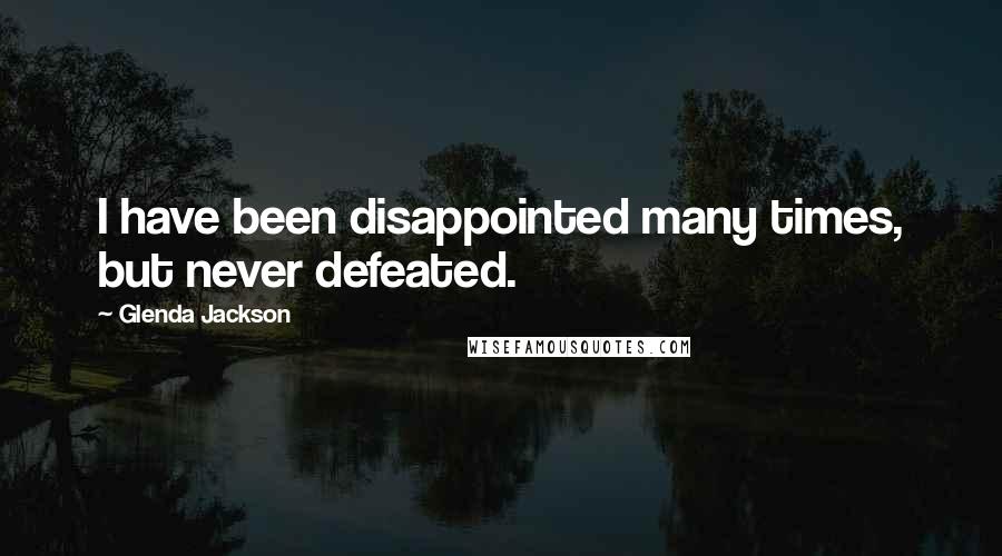 Glenda Jackson Quotes: I have been disappointed many times, but never defeated.