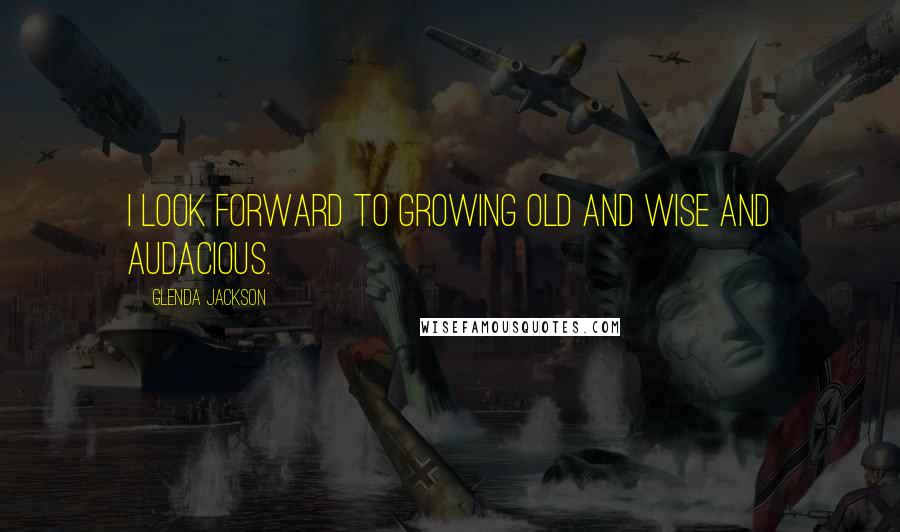 Glenda Jackson Quotes: I look forward to growing old and wise and audacious.