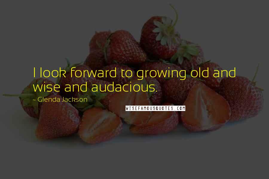 Glenda Jackson Quotes: I look forward to growing old and wise and audacious.