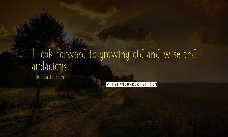 Glenda Jackson Quotes: I look forward to growing old and wise and audacious.