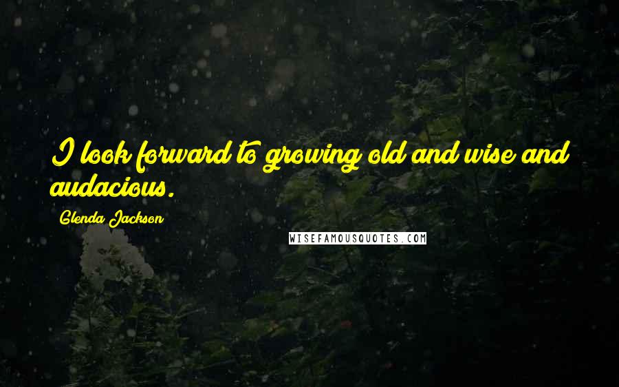Glenda Jackson Quotes: I look forward to growing old and wise and audacious.