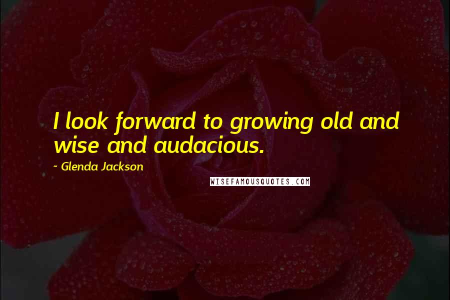 Glenda Jackson Quotes: I look forward to growing old and wise and audacious.