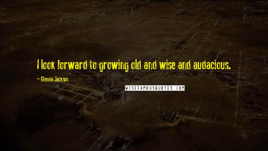 Glenda Jackson Quotes: I look forward to growing old and wise and audacious.