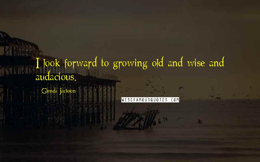 Glenda Jackson Quotes: I look forward to growing old and wise and audacious.