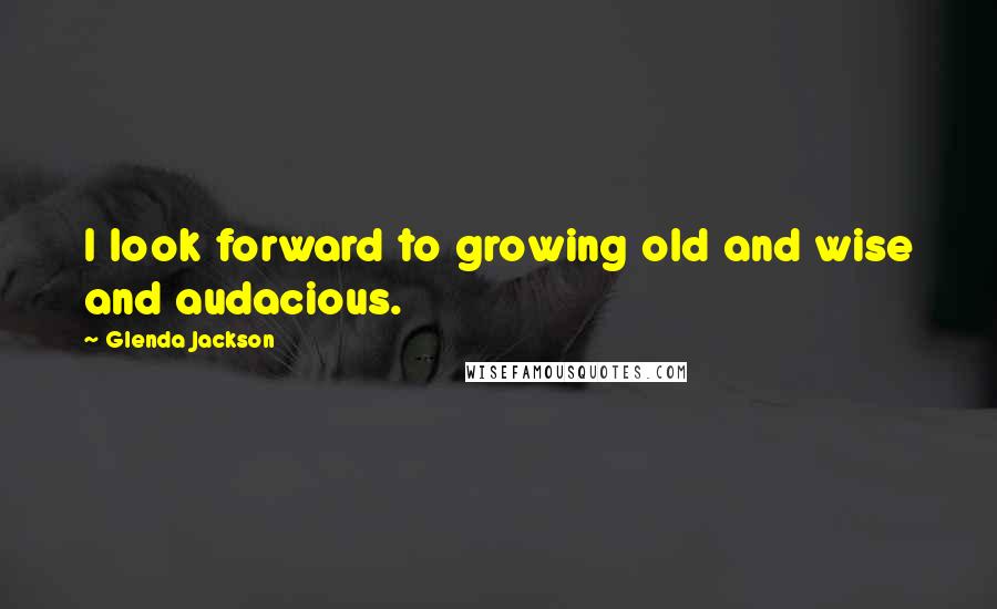 Glenda Jackson Quotes: I look forward to growing old and wise and audacious.