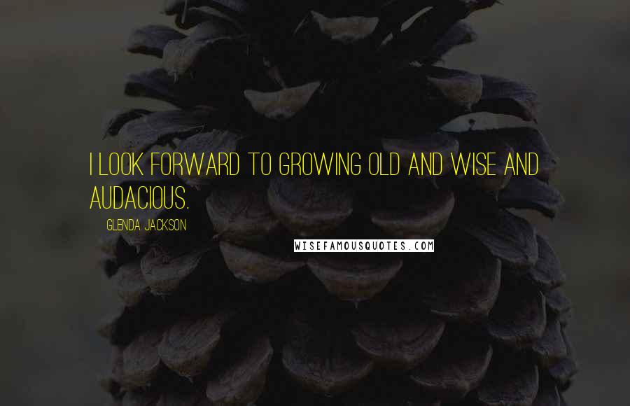 Glenda Jackson Quotes: I look forward to growing old and wise and audacious.