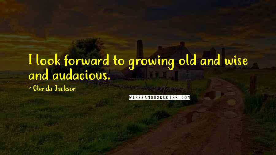 Glenda Jackson Quotes: I look forward to growing old and wise and audacious.