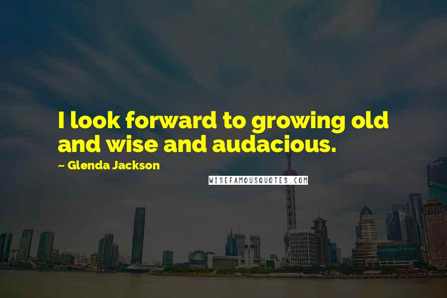 Glenda Jackson Quotes: I look forward to growing old and wise and audacious.