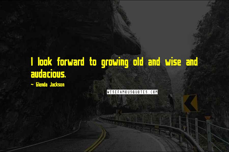 Glenda Jackson Quotes: I look forward to growing old and wise and audacious.