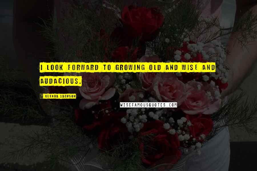 Glenda Jackson Quotes: I look forward to growing old and wise and audacious.