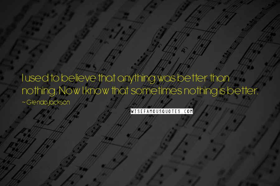 Glenda Jackson Quotes: I used to believe that anything was better than nothing. Now I know that sometimes nothing is better.