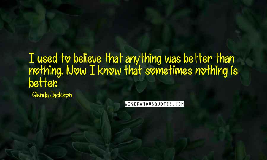 Glenda Jackson Quotes: I used to believe that anything was better than nothing. Now I know that sometimes nothing is better.