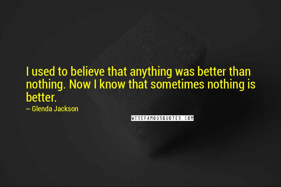 Glenda Jackson Quotes: I used to believe that anything was better than nothing. Now I know that sometimes nothing is better.