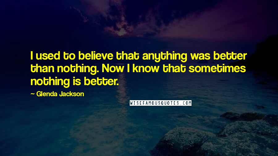 Glenda Jackson Quotes: I used to believe that anything was better than nothing. Now I know that sometimes nothing is better.