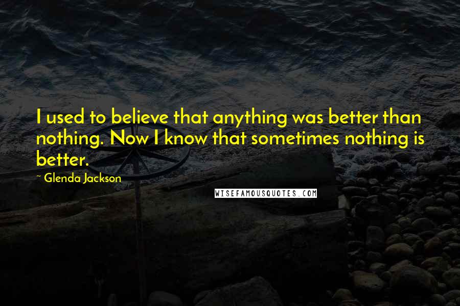 Glenda Jackson Quotes: I used to believe that anything was better than nothing. Now I know that sometimes nothing is better.